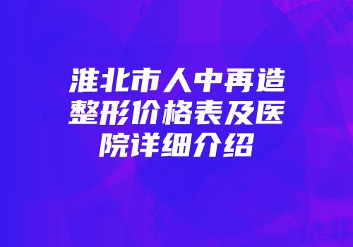淮北市人中再造整形价格表及医院详细介绍