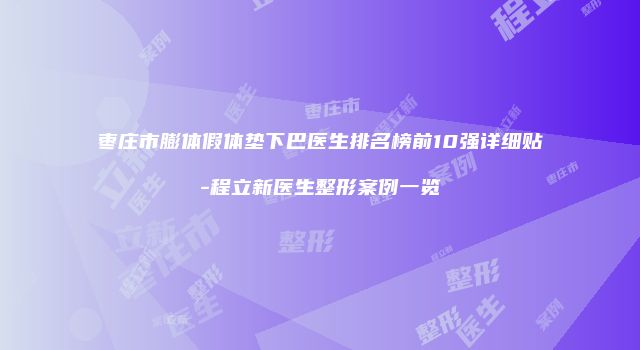 枣庄市膨体假体垫下巴医生排名榜前10强详细贴-程立新医生整形案例一览