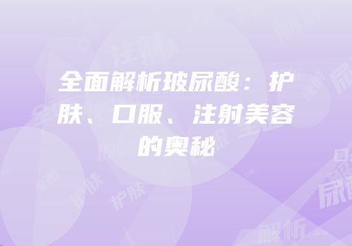全面解析玻尿酸：护肤、口服、注射美容的奥秘