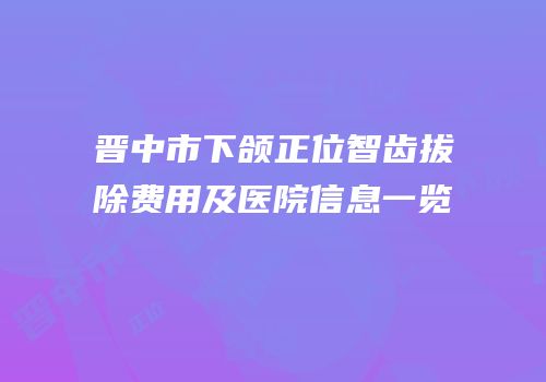 晋中市下颌正位智齿拔除费用及医院信息一览