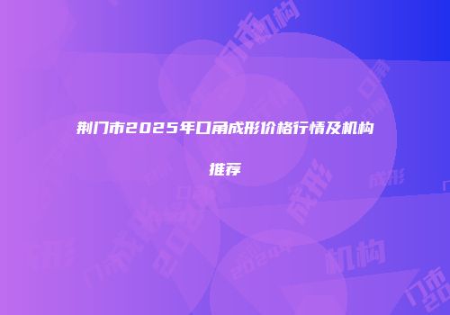 荆门市2025年口角成形价格行情及机构推荐