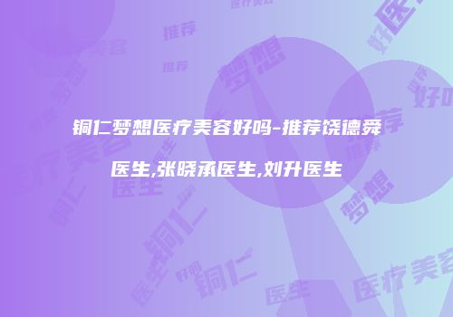 铜仁梦想医疗美容好吗-推荐饶德舜医生,张晓承医生,刘升医生