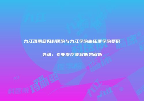 九江玛丽亚妇科医院与九江学院临床医学院整形外科：专业医疗美容服务解析
