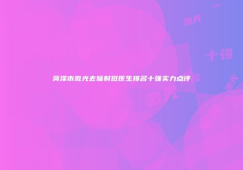 菏泽市激光去辐射斑医生排名十强实力点评