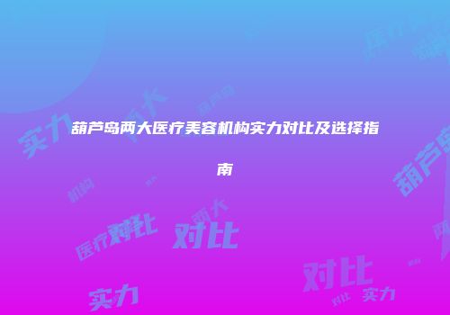 葫芦岛两大医疗美容机构实力对比及选择指南