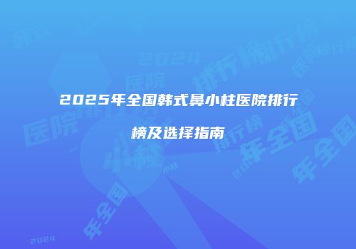 2025年全国韩式鼻小柱医院排行榜及选择指南