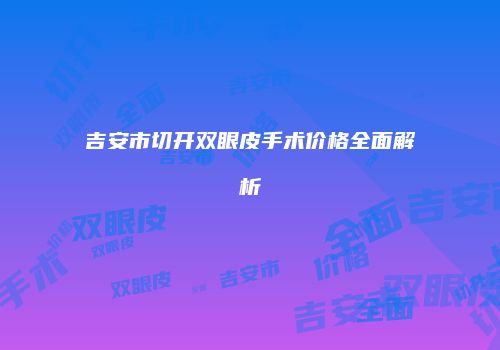 吉安市切开双眼皮手术价格全面解析