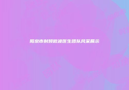 阳泉市射频微波医生团队风采展示