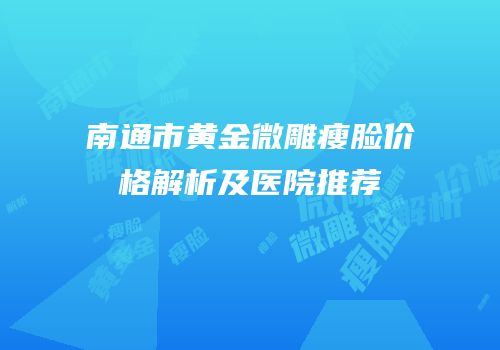南通市黄金微雕瘦脸价格解析及医院推荐