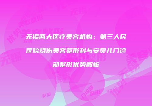 无锡两大医疗美容机构：第三人民医院烧伤美容整形科与安贝儿门诊部整形优势解析