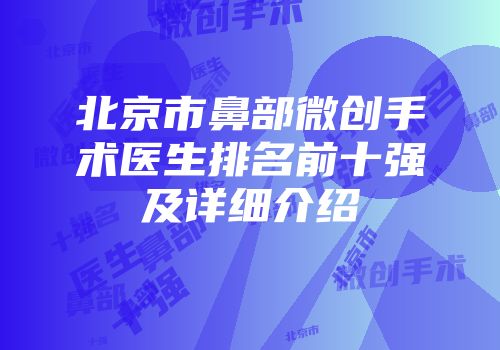 北京市鼻部微创手术医生排名前十强及详细介绍