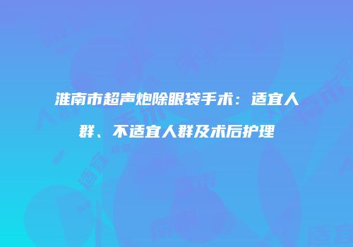 淮南市超声炮除眼袋手术：适宜人群、不适宜人群及术后护理