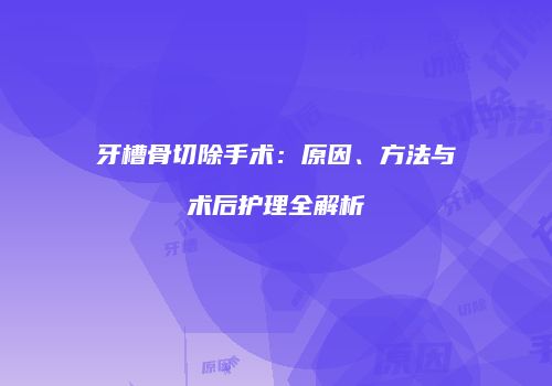 牙槽骨切除手术：原因、方法与术后护理全解析
