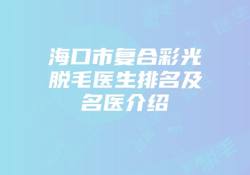 海口市复合彩光脱毛医生排名及名医介绍