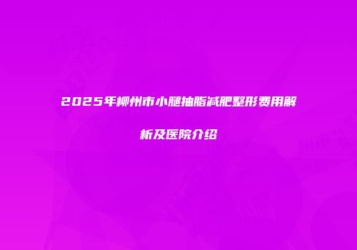 2025年柳州市小腿抽脂减肥整形费用解析及医院介绍