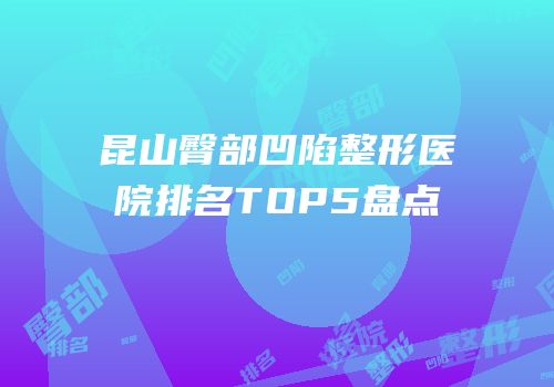 昆山臀部凹陷整形医院排名TOP5盘点