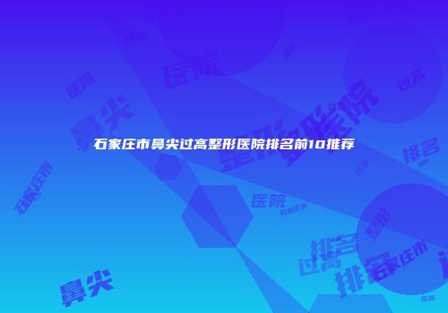 石家庄市鼻尖过高整形医院排名前10推荐