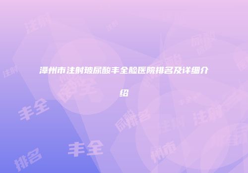 漳州市注射玻尿酸丰全脸医院排名及详细介绍