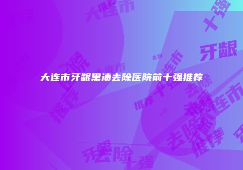 大连市牙龈黑渍去除医院前十强推荐