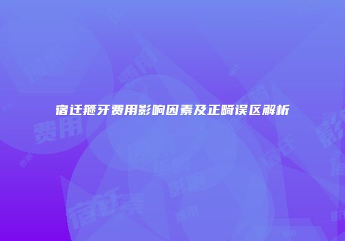 宿迁箍牙费用影响因素及正畸误区解析