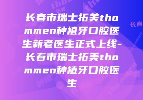 长春市瑞士拓美thommen种植牙口腔医生新老医生正式上线-长春市瑞士拓美thommen种植牙口腔医生