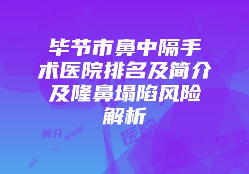 毕节市鼻中隔手术医院排名及简介及隆鼻塌陷风险解析