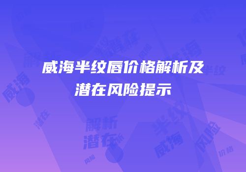 威海半纹唇价格解析及潜在风险提示