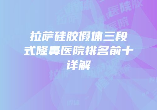 拉萨硅胶假体三段式隆鼻医院排名前十详解