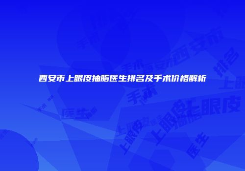 西安市上眼皮抽脂医生排名及手术价格解析