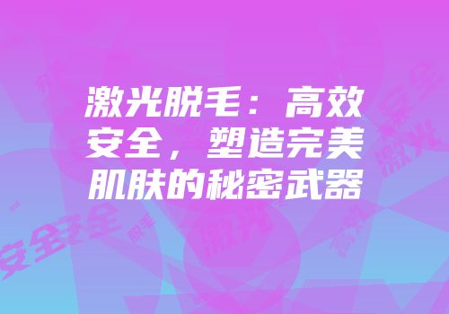 激光脱毛：高效安全，塑造完美肌肤的秘密武器
