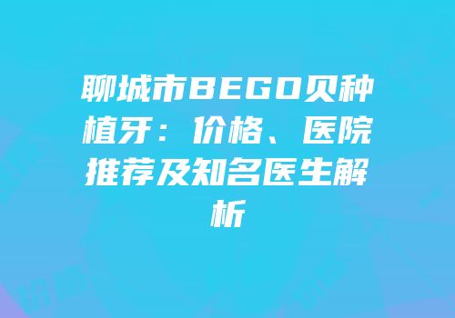 聊城市BEGO贝种植牙：价格、医院推荐及知名医生解析