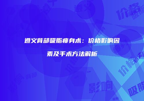 遵义背部吸脂瘦身术：价格影响因素及手术方法解析