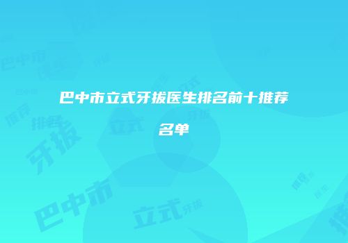 巴中市立式牙拔医生排名前十推荐名单
