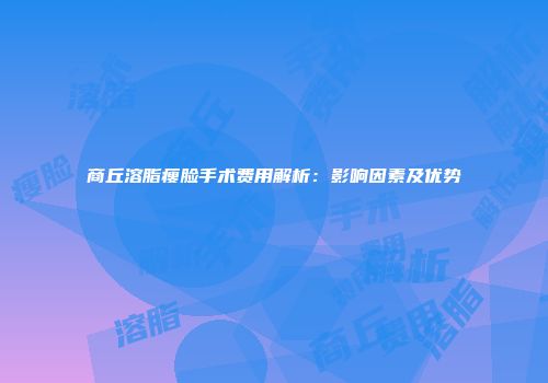 商丘溶脂瘦脸手术费用解析：影响因素及优势