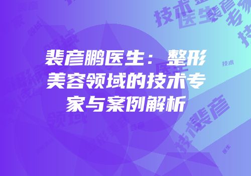 裴彦鹏医生：整形美容领域的技术专家与案例解析