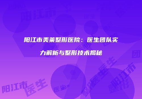 阳江市美莱整形医院：医生团队实力解析与整形技术揭秘