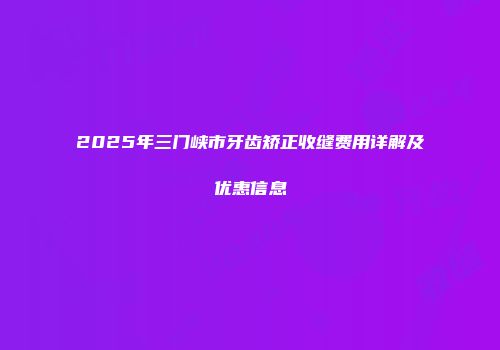 2025年三门峡市牙齿矫正收缝费用详解及优惠信息