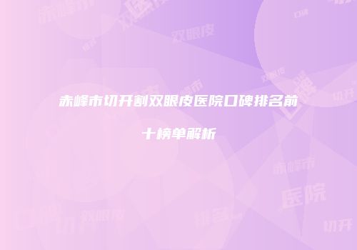 赤峰市切开割双眼皮医院口碑排名前十榜单解析