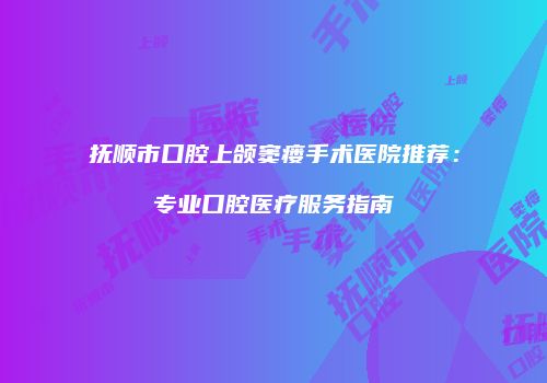 抚顺市口腔上颌窦瘘手术医院推荐：专业口腔医疗服务指南