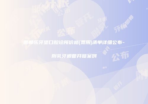邯郸乐牙堡口腔诊所价格(费用)清单详细公布-附乳牙根管开髓案例