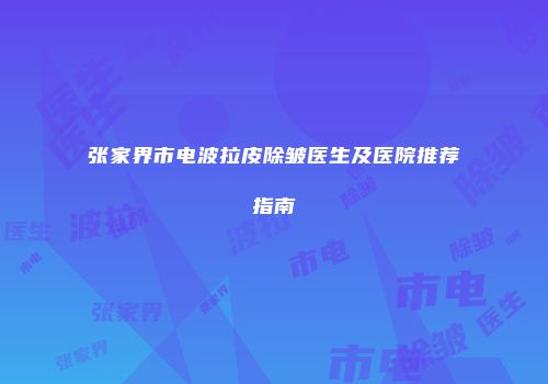张家界市电波拉皮除皱医生及医院推荐指南