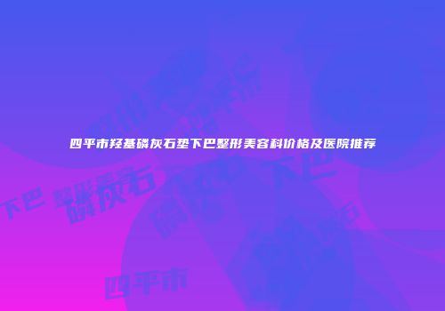 四平市羟基磷灰石垫下巴整形美容科价格及医院推荐
