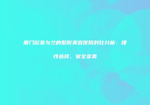 厦门欧菲与兰的整形美容医院对比分析：理性选择，安全变美