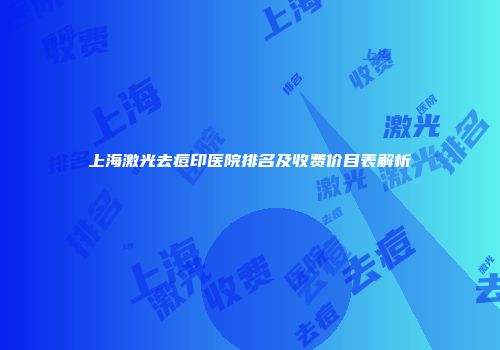 上海激光去痘印医院排名及收费价目表解析