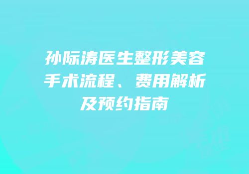 孙际涛医生整形美容手术流程、费用解析及预约指南