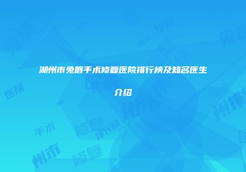 湖州市兔唇手术修复医院排行榜及知名医生介绍