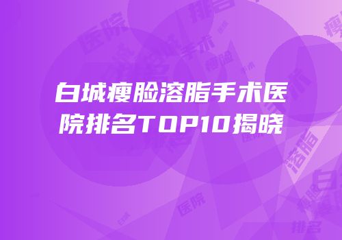 白城瘦脸溶脂手术医院排名TOP10揭晓