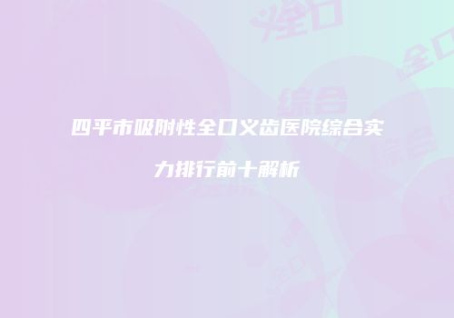 四平市吸附性全口义齿医院综合实力排行前十解析