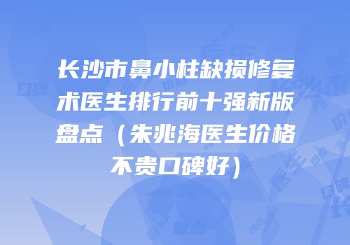 长沙市鼻小柱缺损修复术医生排行前十强新版盘点（朱兆海医生价格不贵口碑好）