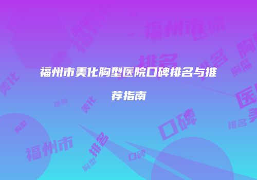福州市美化胸型医院口碑排名与推荐指南